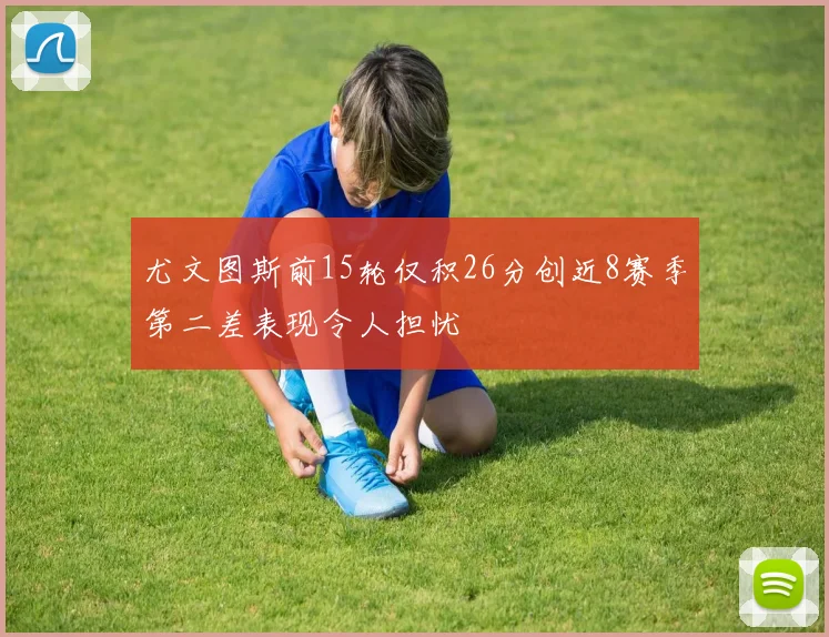 尤文图斯前15轮仅积26分创近8赛季第二差表现令人担忧