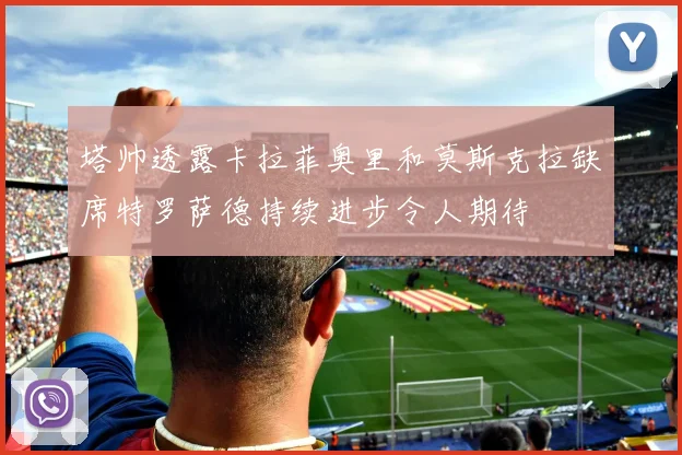 塔帅透露卡拉菲奥里和莫斯克拉缺席特罗萨德持续进步令人期待
