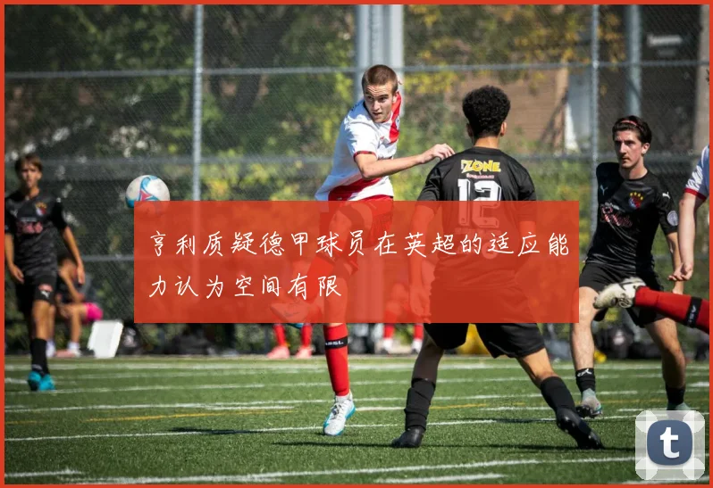 亨利质疑德甲球员在英超的适应能力认为空间有限