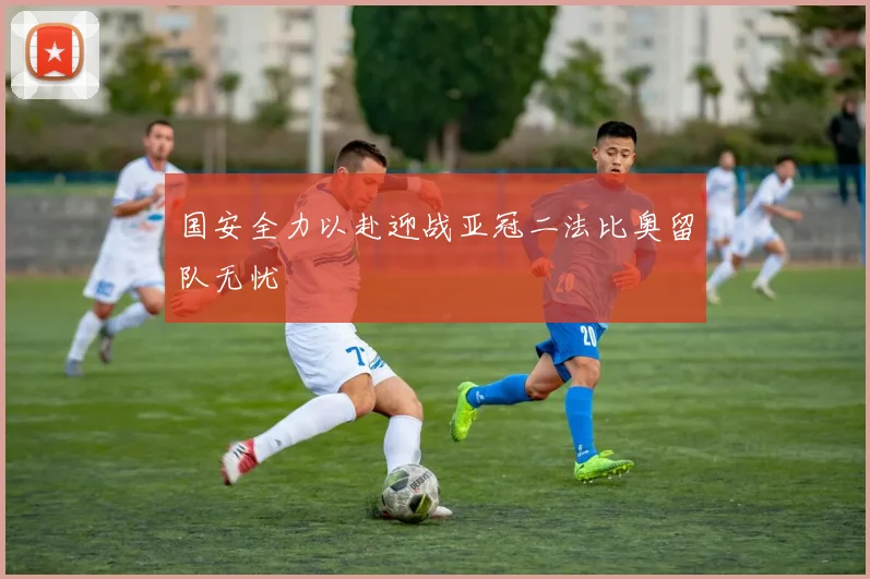 国安全力以赴迎战亚冠二法比奥留队无忧