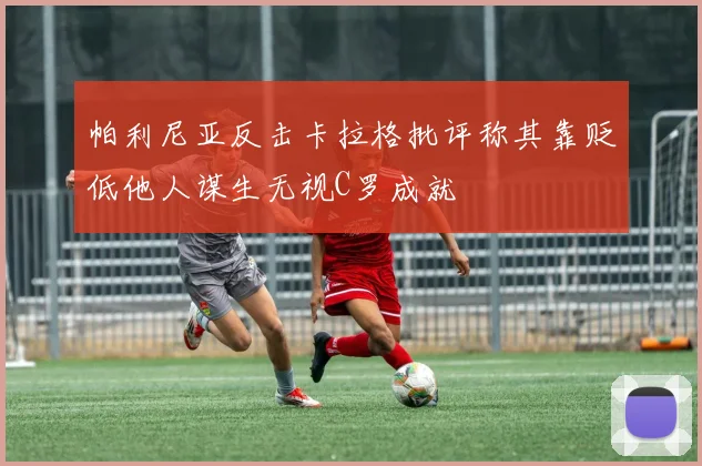 帕利尼亚反击卡拉格批评称其靠贬低他人谋生无视C罗成就