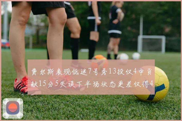 费尔斯表现低迷7号秀13投仅4中贡献15分5失误下半场状态更差仅得4分