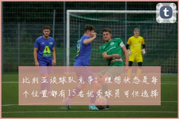 比利亚谈球队竞争：理想状态是每个位置都有15名优秀球员可供选择